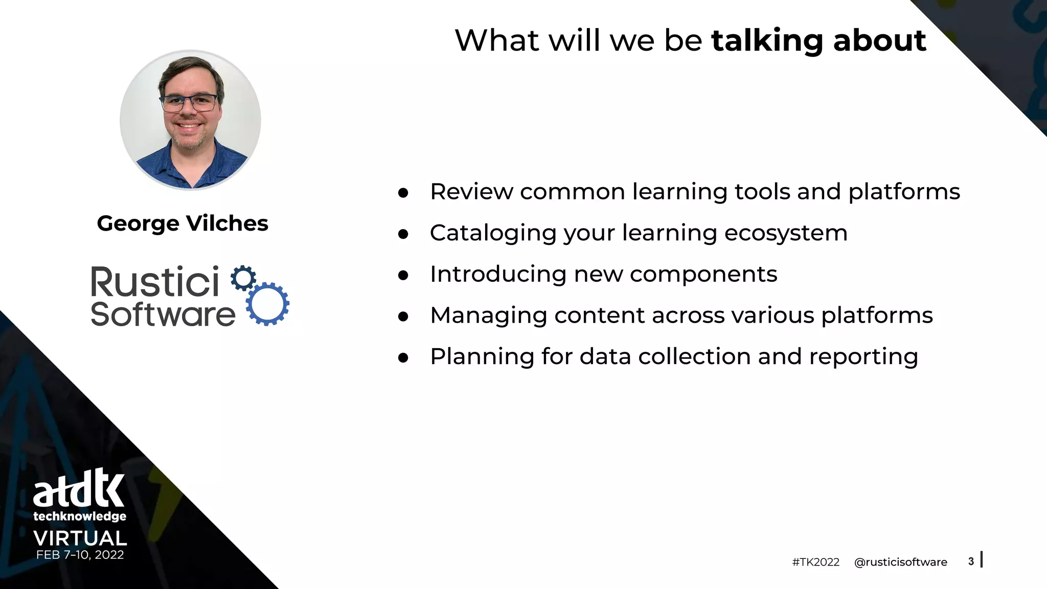 What will we be talking about
● Review common learning tools and platforms
● Cataloging your learning ecosystem
● Introducing new components
● Managing content across various platforms
● Planning for data collection and reporting
3
#TK2022 @rusticisoftware
George Vilches
 