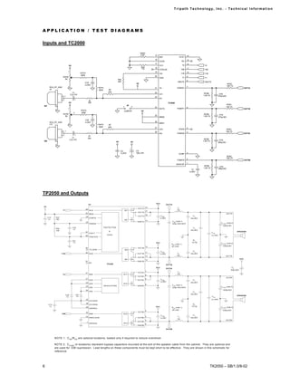 Tr i path Technol ogy, I nc. - Techni cal I nfor m ati on




APPLICATION / TEST DIAGRAMS

Inputs and TC2000
                                                                                                                              RREF
                                                                                                                              8.2K       15                                        14
                                                                                                                                              REF                      OCD1
                                                                                                                                         16                                        13
                                                                                                                                              OCD0                            NC
                                                                                                                                         17                                        12
                             V5                                                                                                               VLO                             Y2                    Y2
                                                                                                                              R53        18
                                                                                                                              11K                                                  11
                                                                                                                                              OVRLDB                       Y2B                      Y2B
                             1                                                                                                           19
                                               ROFA                                                                                                                                10
                                                                                                                                              VHI                          Y1B                      Y1B
                                               500K                                                                                      20
                    ROFB                                                                                                                                                           9
                                                                                                                                              GND                             Y1                    Y1
                     5K                                                                       R54
                                                                                              22K                                                                                  8
                                                  COF                                                                                                                 HMUTE                         HMUTE
                                                                                                                         V5                                                                                                        RFBC
                                                 .1u;50V
                             3                                                                                                                                                     7                                               14K;1%
       RCA_RT_ANG                                                      ROFA                                                              21   V5                     FDBKN1                                                                              OUT1A
       J9                                                              500K       RF
                                    CI                                            20K                                                    22
                                                                                                                                              VP1                                                   RFBB                 CFB
                                 2.2u;10V
                        1                                                                                                                                                                          1.0K;1%              470p;50V
                                                                                                                                         23
                    1                                                                                                                         IN1
                                         +                  RI
                             V5                            20K                                                                                            TC2000
             2                                                                                              JP                                                                                                                     RFBC
IN1                                                                                                  1               2                                                                                                             14K;1%
                                                                                                                                         24                                        6
            2                1                                                                                                                MUTE                   FDBKP1                                                                              OUT1B
                                               ROFA                                                   JUMPER                  V5
                                     2         500K
                    ROFB                                                                                                                                                                            RFBB                 CFB
                     5K                                                                                                                  25                                                        1.0K;1%
                                                                                                                                              BBM2                                                                      470p;50V
                                                   COF
       RCA_RT_ANG                                 .1u;50V                                                                                26
                             3                                                                                                                BBM1
       J10                                                             ROFA       RF
                                                                       500K       20K                                                    27                                        5
                                                                                                                                              VP2                      VPWR                                                       RFBC
                         1                                                                                                               28                                                                                      14K;1%
                                                                                                                                                                                   4
                    1                                                                                                                         IN2                    FDBKN2                                                                              OUT2A
                                         +                  RI
                                    CI                     20K
             2                   2.2u;10V                                                                                                                                                           RFBB
IN2                                                                                                                                                                                                1.0K;1%               CFB
                                                                                             V5                  V5                                                                                                     390p;50V
            2

                                                                                                                 +
                                                                                                   CS                    CS
                                                                                                  .1u;50V                100u;16V                                                  3
                                                                                                                                                                       DCMP
                                                                                                                                                                                                                                   RFBC
                                                                                                                                                                                   2                                               14K;1%
                                                                                                                                                                     FDBKP2                                                                              OUT2B
                                                                                                                                                                                   1
                                                                                                                                                                    BIASCAP
                                                                                                                                                                                                    RFBB                 CFB
                                                                                                                                                                                                   1.0K;1%              390p;50V
                                                                                                                                                                                          C7
                                                                                                                                                                                       .1u;50V




TP2050 and Outputs

                                                                                                                                          VCC
                                                           U2                                                                                            O UT1A
V5                                                                                                                                  15
                                                                                                                          VCC1A                                      LO
                    Y1                                29                                                                                                             15u
                                                            IN1A                                         M3                         17
                                                                                                                          O UT1A
                                                      23 IBIAS                                                                                                                                                                     O UT1P
                                                                                                                                    16
                                                                                                                           O UT1A              C H BR                                      CO
      C12    R37                                      24
                                                            CO NFIG                                                                           .1u;50V                                   .22u;50V
      .1u    10K                                                                                         M2                         14                           C SN (note 1)
                                                      25                                                                  G ND1A
                                                            PW RDN                                                                                               330p;100V;NPO                                             C C ASE (note 2)
                                                                                                                                                                                                                             1000p;50V
                                    C18                                       PRO TECTIO N                                                                                                 CZ
             R40                    .1u
             10K                                                                                                                                                                        .22u;50V
                                                      27                           &                                                                                                                                                          SPEAKER
                                                            FAULT                                                                                                                                             CDM
                                                                                 LO G IC                                                                                                                     .1u;100V
                                                      26
                                                            TRISTATE

                                    C21                                                                                                                                                    RZ
                                    .1u                                                                                                   VCC                                             15;1W                            C C ASE (note 2)
                                                                                                                                                              R SN (note 1)
                                                                                                                                    12                        20;1/4W                                                        1000p;50V
                                                      28                                                                  VCC1B
                                                            TH_W AR                                      M5
                                                                                                                                               C H BR                                      CO
                                                      30                                                                            11                                LO
                   Y1B                                      IN1B                                                          O U T1B             .1u;50V                                   .22u;50V
                                                                                                                                    10                               15u                                                         O UT1N
                                                                                                                          O UT1B
                                                                                                         M4                                                                                                                                        VCC
                                                                                                                                    13
                                                   18                                                                     G ND1B
                                                            NC
                                                                                TP2050                                                                  O UT1B
                                                                                                                                                                                                                                         CS         +
                                                                                                                                          VCC
                                                                                                                                                        O UT2A
                                                                                                                                                                                                                                        560u;50V
                                                                                                                                    7                                 LO
                                                      31                                                                  VCC2A
                    Y2                                      IN2A                                      M17                                                            15u
                                                                                                                                    8
                                                                                                                          O UT2A
                                                                                                                                                                                                                                   O UT2P
                                                      21                                                                            9            C H BR
                                                            VDD                                                           O UT2A                                                           CO
                                                                                                                                                .1u;50V                                 .22u;50V
                                                      22
                                                            VDD                                       M15
                                                                                                                                    6                            C SN (note 1)
                                                      33                      REG ULATO RS                                G ND2A
                                                            VSS                                                                                                  330p;100V;NPO                                            C C ASE (note 2)

                                                      34                                                                                                                                                                     1000p;50V
                                                            VSS                                                                                                                            CZ
                                         C31                                                                                                                                            .22u;50V
                         C30                                                                                                                                                                                                                  SPEAKER
                         .1u             .1u                                                                                                                                                                  CDM
                                                      35                                                                                                                                                     .1u;100V
                                                            VCCSIG N
                                                      36
      C14                                                   VCCSIG N                                                                                                                       RZ
      .1u                                             20                                                                                 VCC                                              15;1W
                                                                                                                                                              R SN (note 1)                                                C C ASE (note 2)
                                                            G NDREG
                                                                                                                                    4                         20;1/4W                                                       1000p;50V
                                                      32                                                                  VCC2B
                   Y2B                                      IN2B                                     M16
                                                                                                                                                C H BR                                     CO
                                                      19                                                                            3                                 LO
                                                            G NDCLEAN                                                     O UT2B               .1u;50V                                  .22u;50V
                                                                                                                                                                     15u
                                                                                                                                    2                                                                                            O UT2N
                                                                                                                          O UT2B
                                                       1
                                                            G NDSUB                                   M14
                                                                                                                                    5
                                                                                                                          G ND2B

                                                                                                                                                        O UT2B




            NOTE 1: C SN /R SN are optional locations, loaded only if required to reduce overshoot

            NOTE 2: C CASE (4 locations) represent bypass capacitors m ounted at the exit of the speaker cable from the cabinet. They are optional and
            are used for EM I supression. Lead lengths on these com ponents m ust be kept short to be effective. They are shown in this schem atic for
            reference.




6                                                                                                                                                                                                         TK2050 – SB/1.0/8-02
 