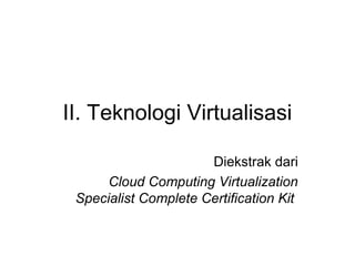 II. Teknologi Virtualisasi 
Diekstrak dari 
Cloud Computing Virtualization 
Specialist Complete Certification Kit 
 