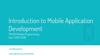 Introduction to Mobile Application
Development
TK2323 Mobile Programming
Sem 1 2017/2018
Lam Meng Chun
lammc@ukm.edu.my (G-02-04)
 