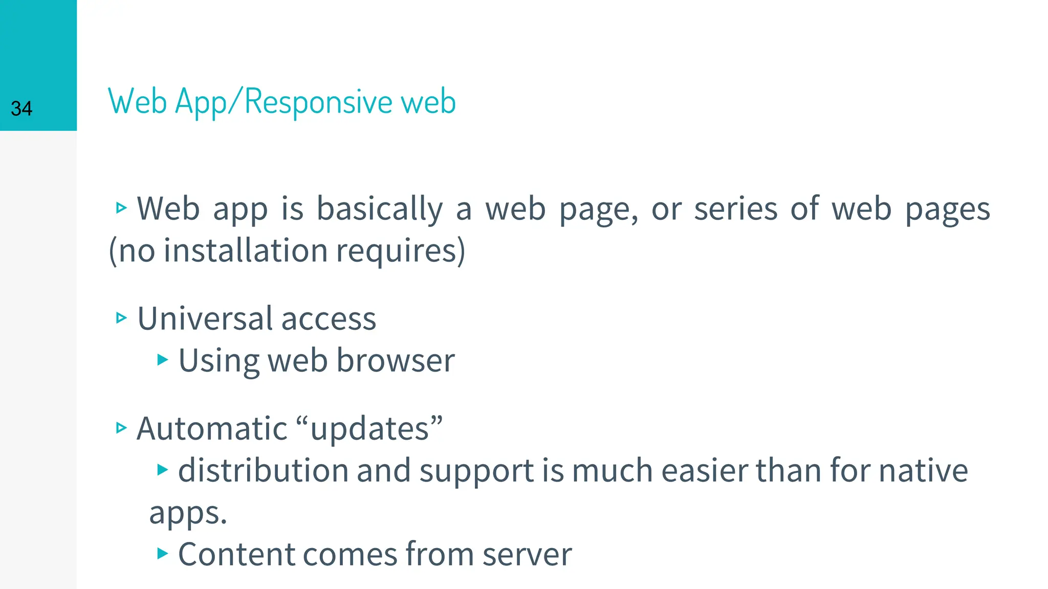 Web App/Responsive web
▹Web app is basically a web page, or series of web pages
(no installation requires)
▹Universal access
▸Using web browser
▹Automatic “updates”
▸distribution and support is much easier than for native
apps.
▸Content comes from server
34
 