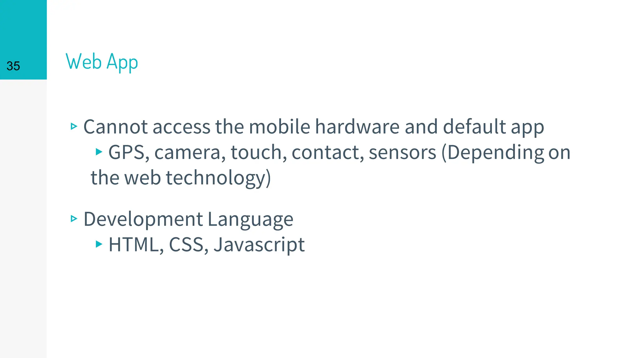 Web App
▹Cannot access the mobile hardware and default app
▸GPS, camera, touch, contact, sensors (Depending on
the web technology)
▹Development Language
▸HTML, CSS, Javascript
35
 