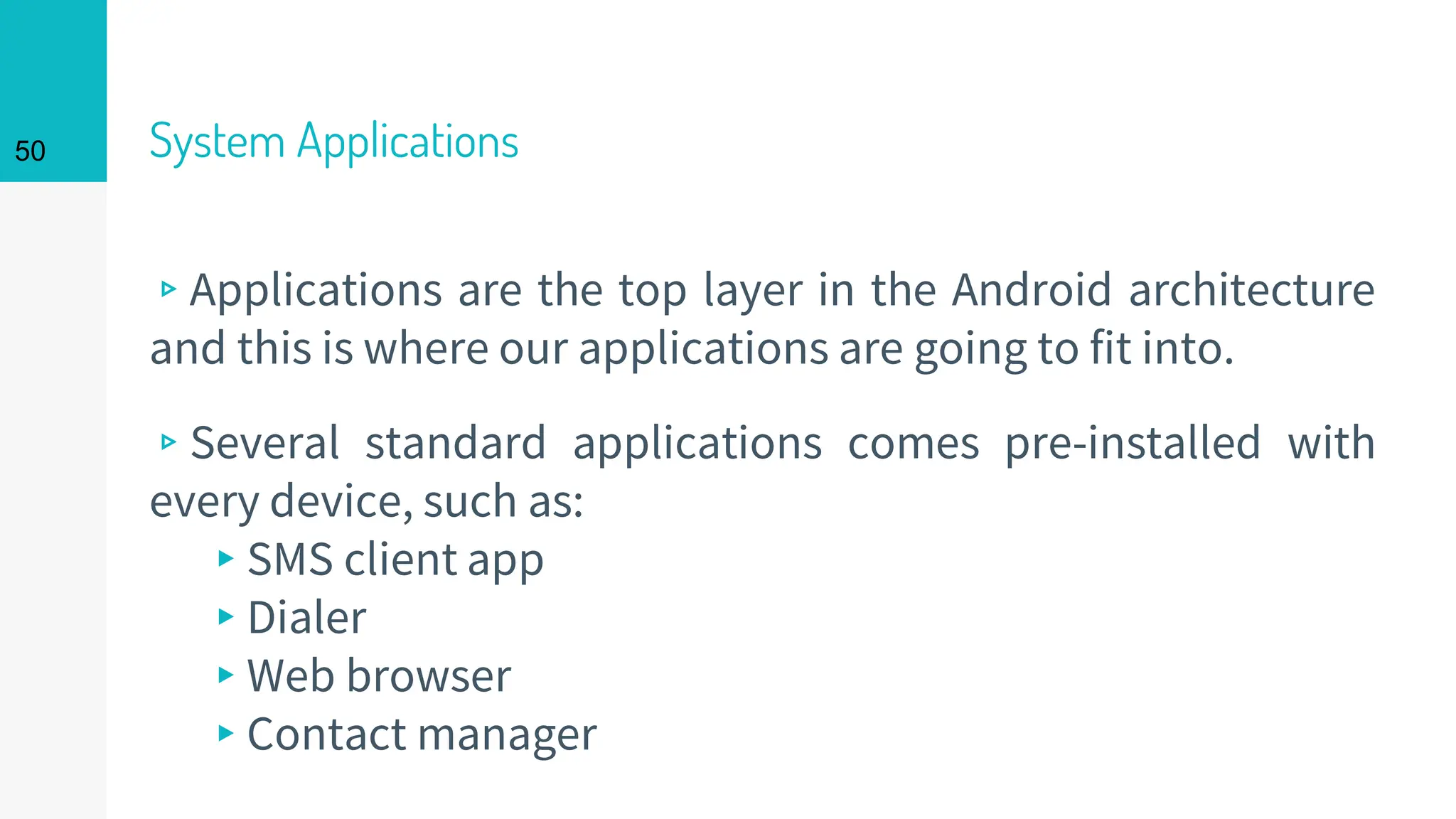 50 System Applications
▹Applications are the top layer in the Android architecture
and this is where our applications are going to fit into.
▹Several standard applications comes pre-installed with
every device, such as:
▸SMS client app
▸Dialer
▸Web browser
▸Contact manager
 