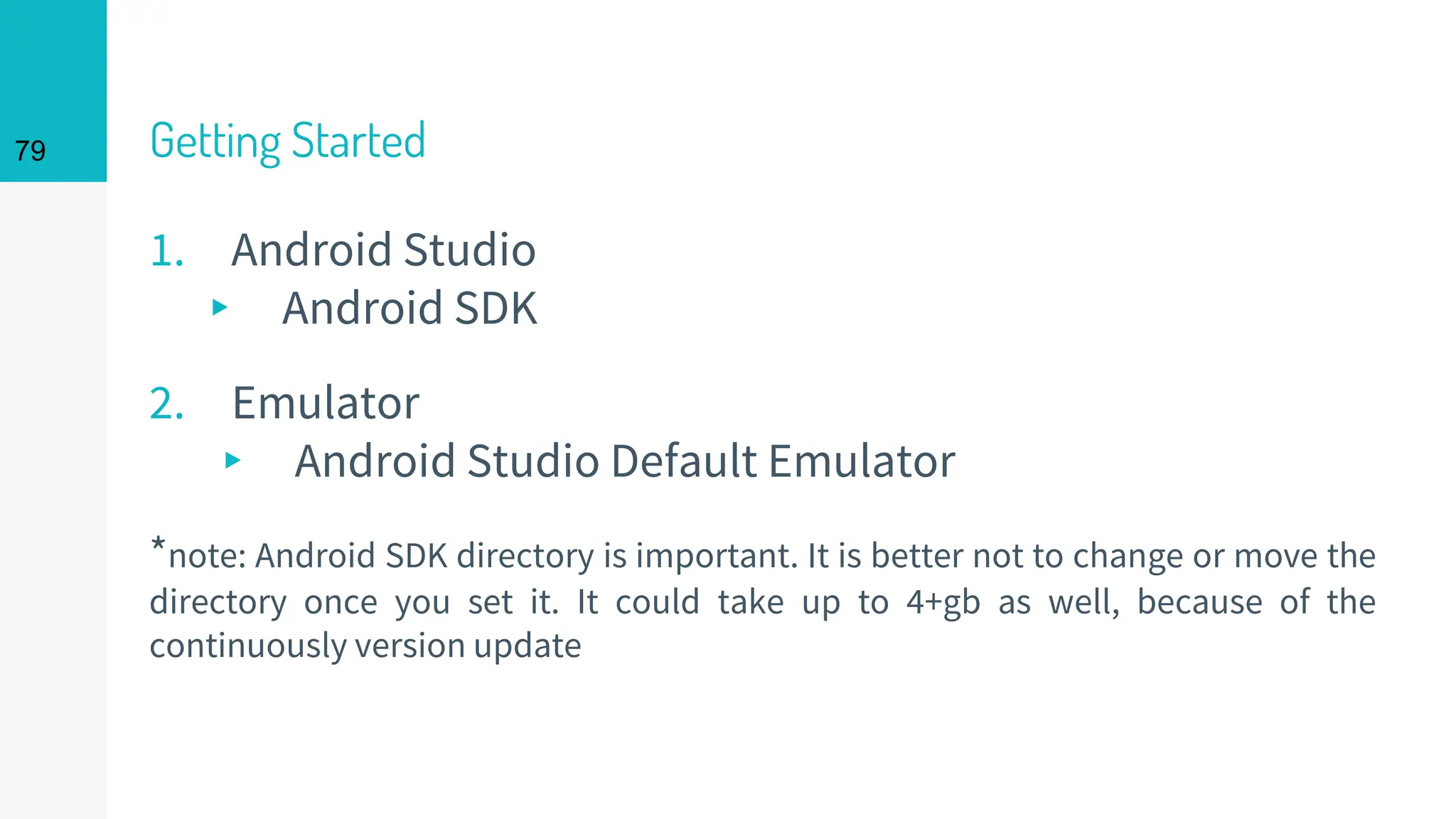 Getting Started
1. Android Studio
▸ Android SDK
2. Emulator
▸ Android Studio Default Emulator
*note: Android SDK directory is important. It is better not to change or move the
directory once you set it. It could take up to 4+gb as well, because of the
continuously version update
79
 