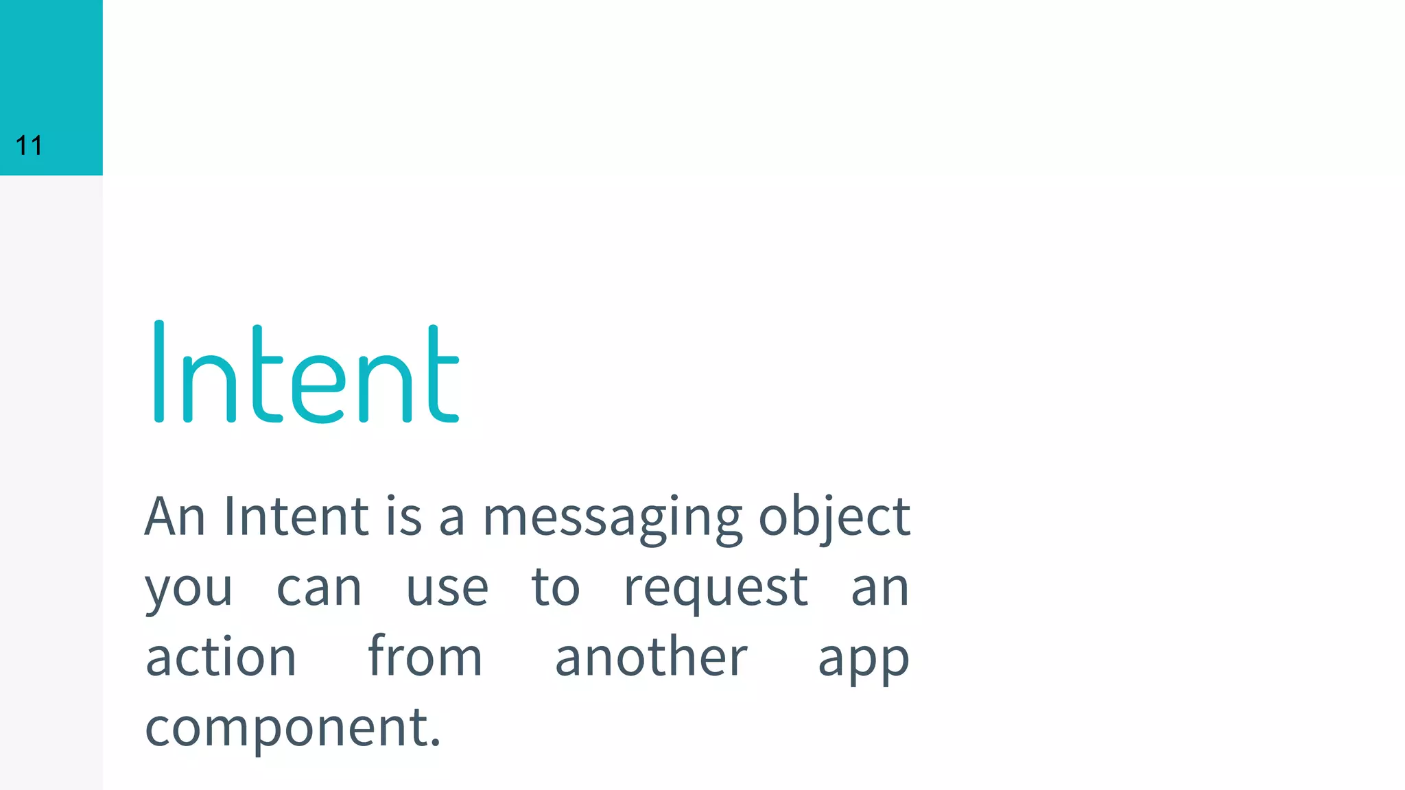 11
Intent
An Intent is a messaging object
you can use to request an
action from another app
component.
11
 