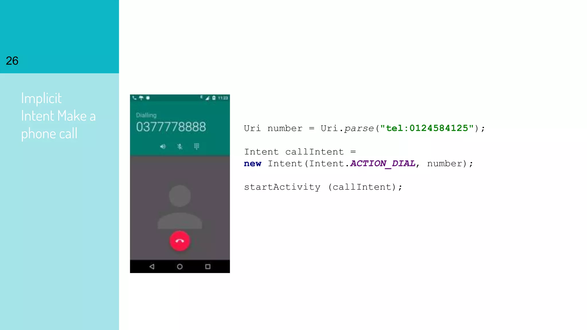 Implicit
Intent Make a
phone call
26
Uri number = Uri.parse("tel:0124584125");
Intent callIntent =
new Intent(Intent.ACTION_DIAL, number);
startActivity (callIntent);
 