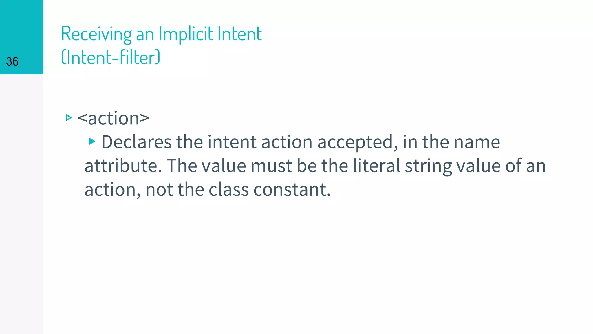 Receiving an Implicit Intent
(Intent-filter)
▹<action>
▸Declares the intent action accepted, in the name
attribute. The value must be the literal string value of an
action, not the class constant.
36
 