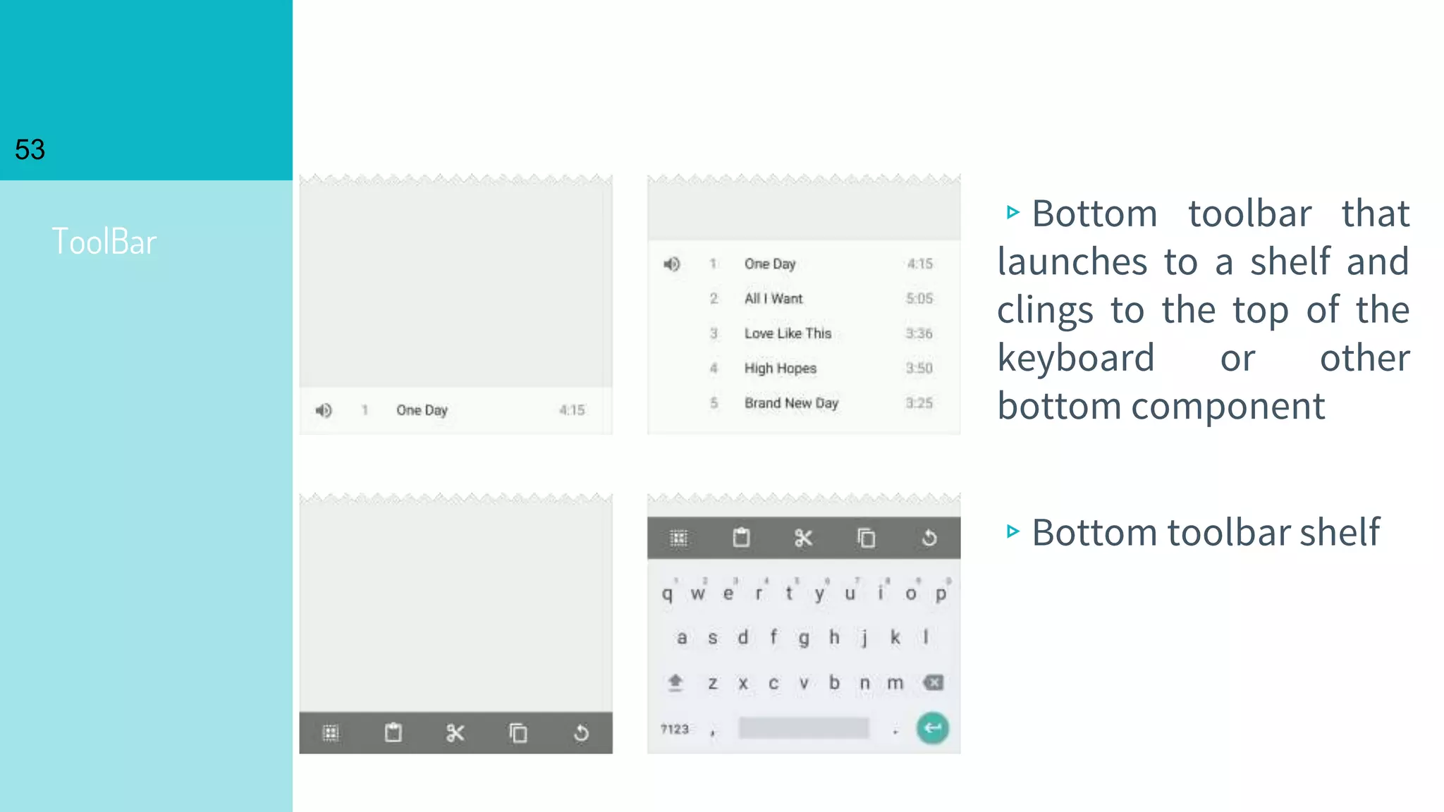 ToolBar
53
▹Bottom toolbar that
launches to a shelf and
clings to the top of the
keyboard or other
bottom component
▹Bottom toolbar shelf
 