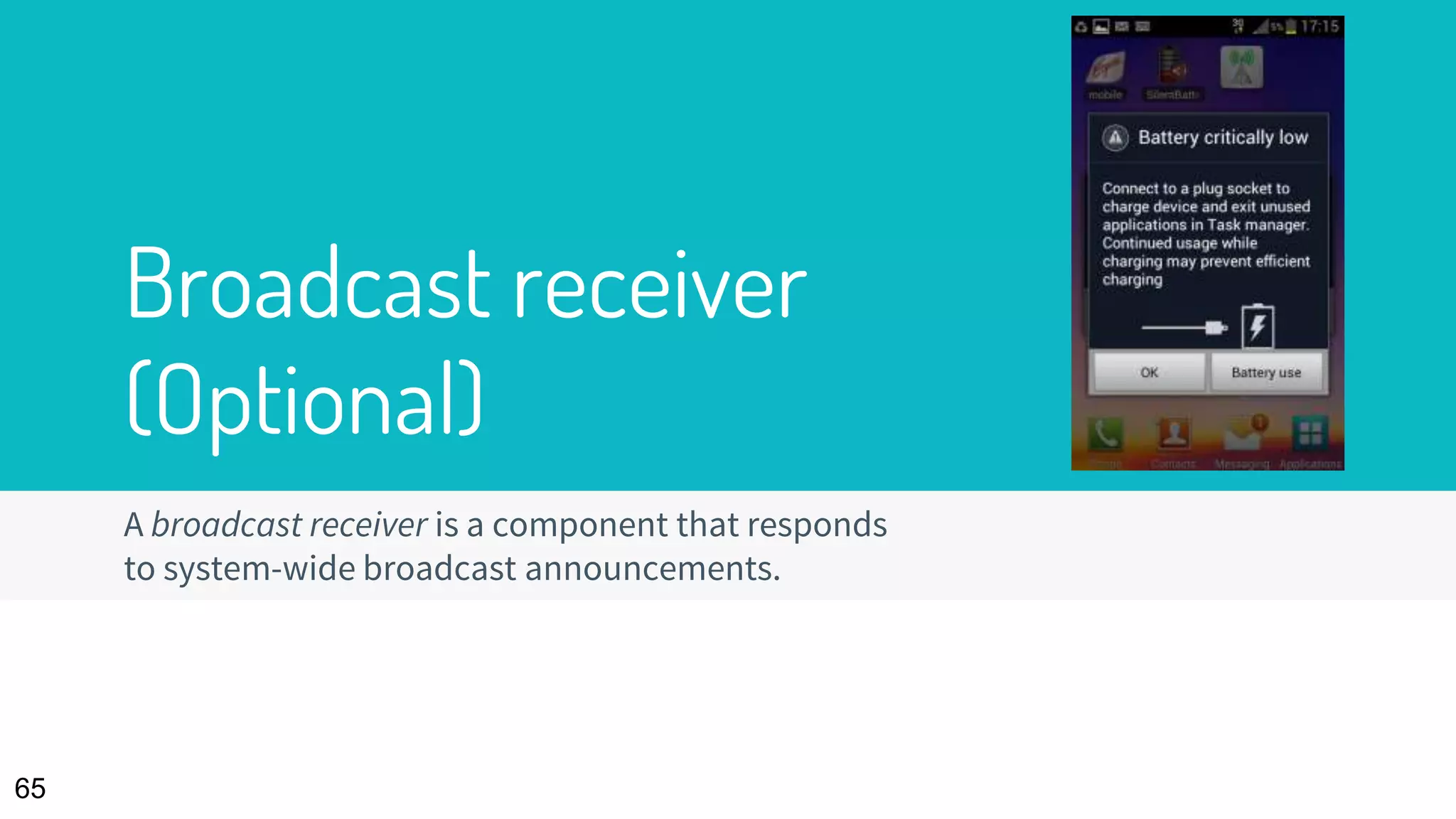 Broadcast receiver
(Optional)
65
A broadcast receiver is a component that responds
to system-wide broadcast announcements.
 
