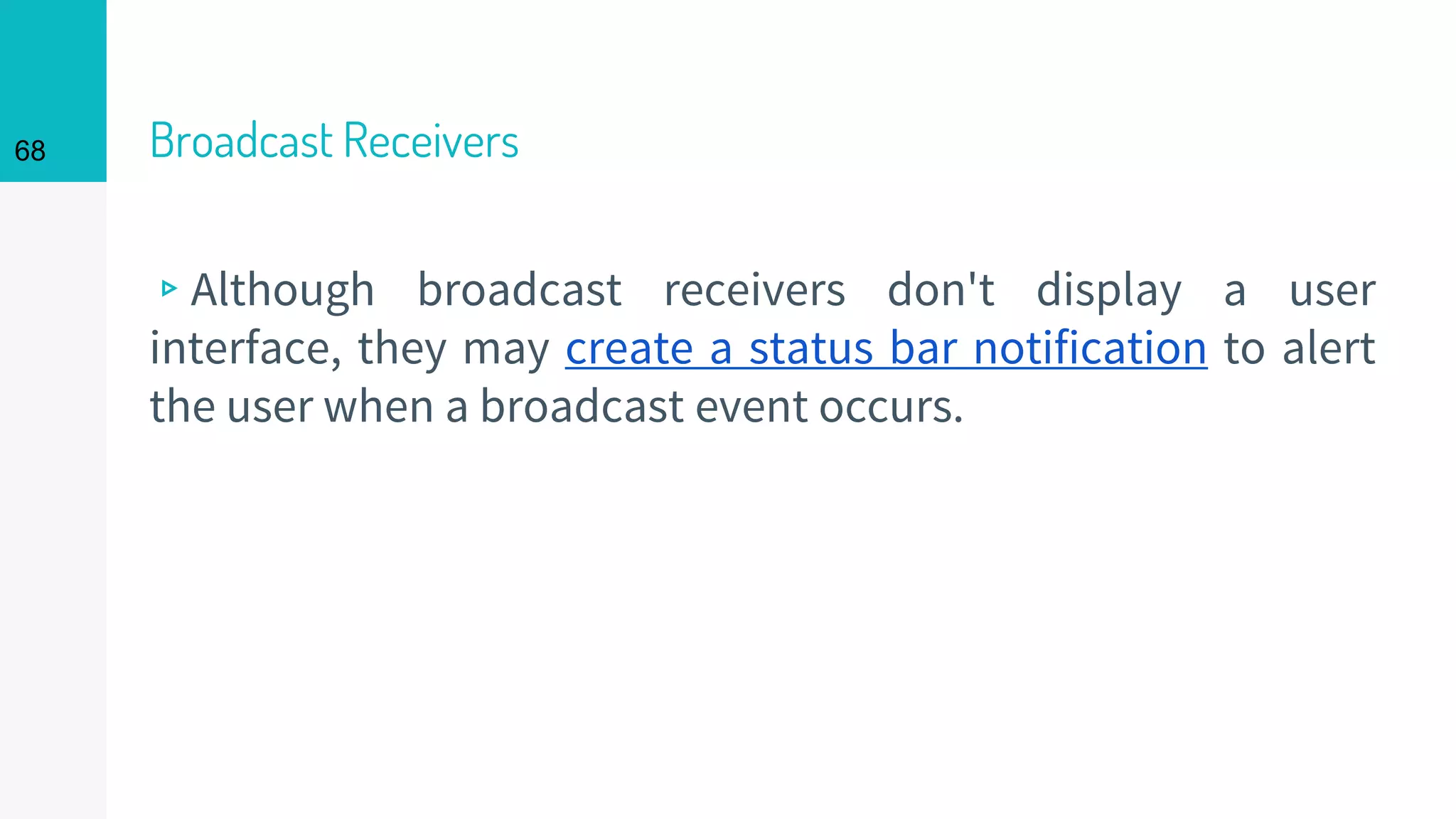 Broadcast Receivers
▹Although broadcast receivers don't display a user
interface, they may create a status bar notification to alert
the user when a broadcast event occurs.
68
 