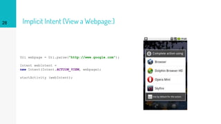 Implicit Intent (View a Webpage:)28
Uri webpage = Uri.parse("http://www.google.com");
Intent webIntent =
new Intent(Intent.ACTION_VIEW, webpage);
startActivity (webIntent);
 