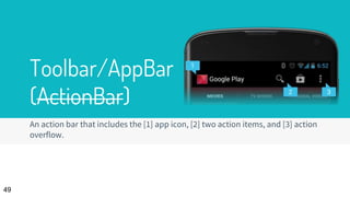 Toolbar/AppBar
(ActionBar)
An action bar that includes the [1] app icon, [2] two action items, and [3] action
overflow.
49
 