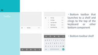 ToolBar
53
▹Bottom toolbar that
launches to a shelf and
clings to the top of the
keyboard or other
bottom component
▹Bottom toolbar shelf
 