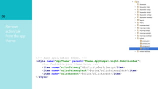 Remove
action bar
from the app
theme
58
<!-- Base application theme. -->
<style name="AppTheme" parent="Theme.AppCompat.Light.NoActionBar">
<!-- Customize your theme here. -->
<item name="colorPrimary">@color/colorPrimary</item>
<item name="colorPrimaryDark">@color/colorPrimaryDark</item>
<item name="colorAccent">@color/colorAccent</item>
</style>
 
