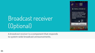 Broadcast receiver
(Optional)
65
A broadcast receiver is a component that responds
to system-wide broadcast announcements.
 