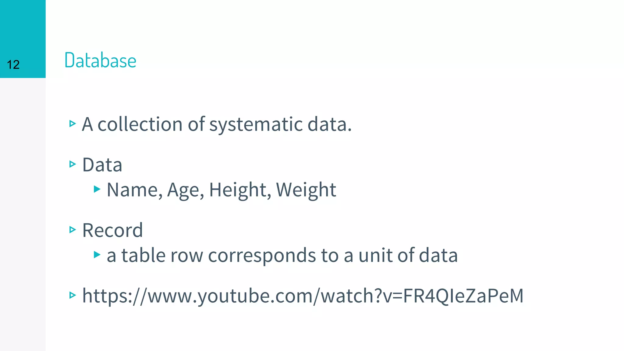 12 Database
▹A collection of systematic data.
▹Data
▸Name, Age, Height, Weight
▹Record
▸a table row corresponds to a unit of data
▹https://www.youtube.com/watch?v=FR4QIeZaPeM
 