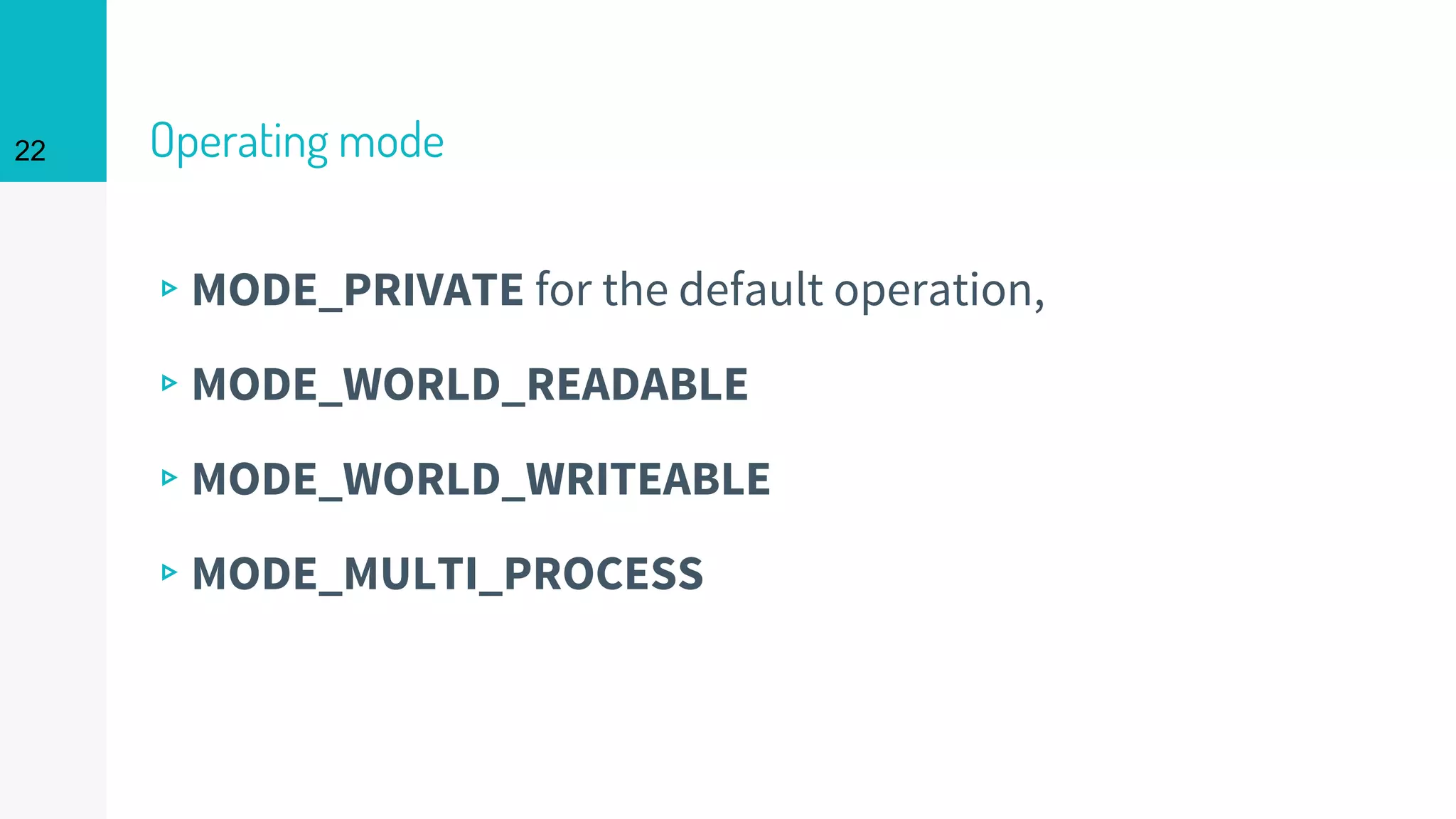 22 Operating mode
▹MODE_PRIVATE for the default operation,
▹MODE_WORLD_READABLE
▹MODE_WORLD_WRITEABLE
▹MODE_MULTI_PROCESS
 