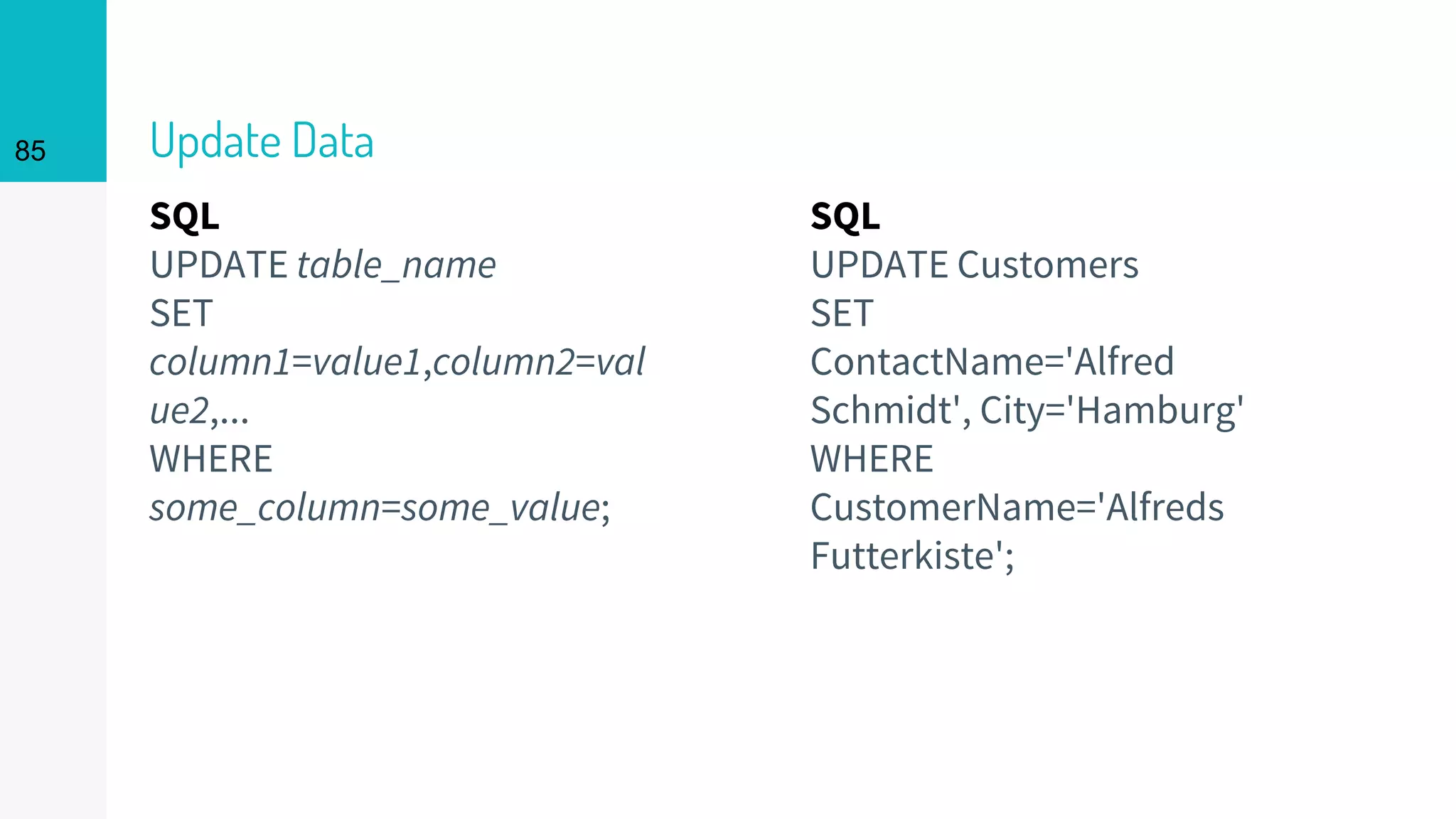 SQL
UPDATE table_name
SET
column1=value1,column2=val
ue2,...
WHERE
some_column=some_value;
Update Data85
SQL
UPDATE Customers
SET
ContactName='Alfred
Schmidt', City='Hamburg'
WHERE
CustomerName='Alfreds
Futterkiste';
 