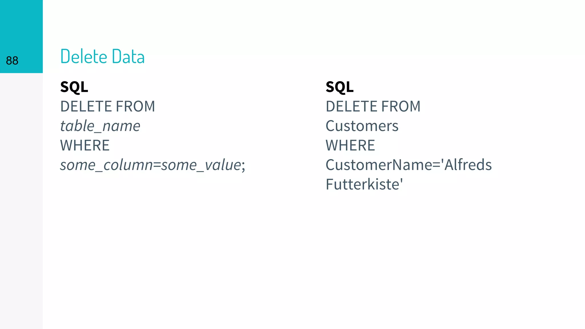 SQL
DELETE FROM
table_name
WHERE
some_column=some_value;
Delete Data88
SQL
DELETE FROM
Customers
WHERE
CustomerName='Alfreds
Futterkiste'
 