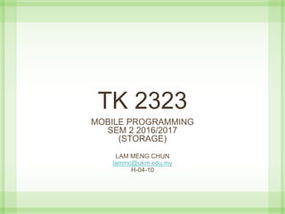 TK 2323
MOBILE PROGRAMMING
SEM 2 2016/2017
(STORAGE)
LAM MENG CHUN
lammc@ukm.edu.my
H-04-10
 