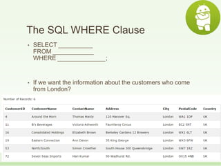 The SQL WHERE Clause
• SELECT __________
FROM ____________
WHERE ______________;
• If we want the information about the customers who come
from London?
 
