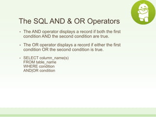 The SQL AND & OR Operators
• The AND operator displays a record if both the first
condition AND the second condition are true.
• The OR operator displays a record if either the first
condition OR the second condition is true.
• SELECT column_name(s)
FROM table_name
WHERE condition
AND|OR condition
 