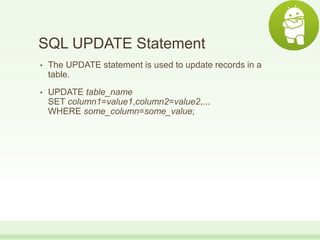 SQL UPDATE Statement
• The UPDATE statement is used to update records in a
table.
• UPDATE table_name
SET column1=value1,column2=value2,...
WHERE some_column=some_value;
 