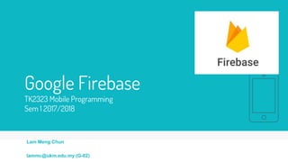 Google Firebase
TK2323 Mobile Programming
Sem 1 2017/2018
Lam Meng Chun
lammc@ukm.edu.my (G-02)
 