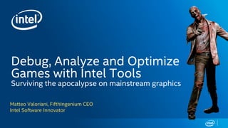 Debug, Analyze and Optimize
Games with Intel Tools
Surviving the apocalypse on mainstream graphics
Matteo Valoriani, FifthIngenium CEO
Intel Software Innovator
 