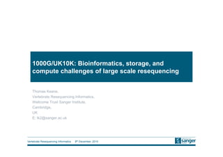 1000G/UK10K: Bioinformatics, storage, and
   compute challenges of large scale resequencing


   Thomas Keane,
   Vertebrate Resequencing Informatics,
   Wellcome Trust Sanger Institute,
   Cambridge,
   UK
   E: tk2@sanger.ac.uk




Vertebrate Resequencing Informatics   8th December, 2010
 