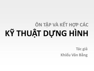 ÔN TẬP VÀ KẾT HỢP CÁC
KỸ THUẬT DỰNG HÌNH
Tác giả
Khiếu Văn Bằng
 