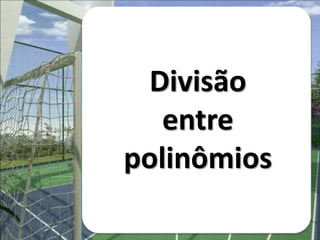 Divisão
entre
polinômios
 