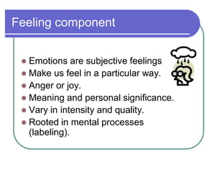 Feeling component
 Emotions are subjective feelings
 Make us feel in a particular way.
 Anger or joy.
 Meaning and personal significance.
 Vary in intensity and quality.
 Rooted in mental processes
(labeling).
 