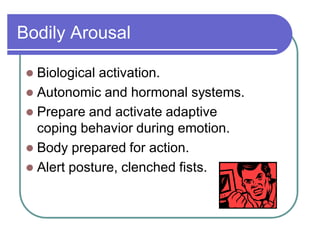 Bodily Arousal
 Biological activation.
 Autonomic and hormonal systems.
 Prepare and activate adaptive
coping behavior during emotion.
 Body prepared for action.
 Alert posture, clenched fists.
 