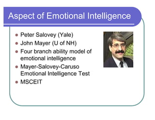 Aspect of Emotional Intelligence
 Peter Salovey (Yale)
 John Mayer (U of NH)
 Four branch ability model of
emotional intelligence
 Mayer-Salovey-Caruso
Emotional Intelligence Test
 MSCEIT
 