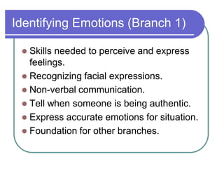 Identifying Emotions (Branch 1)
 Skills needed to perceive and express
feelings.
 Recognizing facial expressions.
 Non-verbal communication.
 Tell when someone is being authentic.
 Express accurate emotions for situation.
 Foundation for other branches.
 