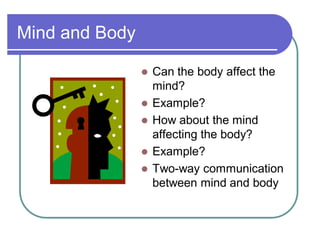 Mind and Body
 Can the body affect the
mind?
 Example?
 How about the mind
affecting the body?
 Example?
 Two-way communication
between mind and body
 