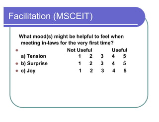 Facilitation (MSCEIT)
What mood(s) might be helpful to feel when
meeting in-laws for the very first time?
 Not Useful Useful
a) Tension 1 2 3 4 5
 b) Surprise 1 2 3 4 5
 c) Joy 1 2 3 4 5
 