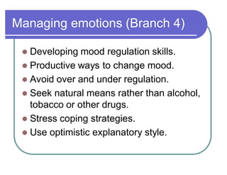 Managing emotions (Branch 4)
 Developing mood regulation skills.
 Productive ways to change mood.
 Avoid over and under regulation.
 Seek natural means rather than alcohol,
tobacco or other drugs.
 Stress coping strategies.
 Use optimistic explanatory style.
 