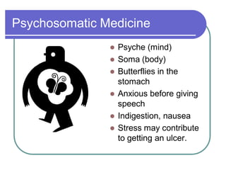 Psychosomatic Medicine
 Psyche (mind)
 Soma (body)
 Butterflies in the
stomach
 Anxious before giving
speech
 Indigestion, nausea
 Stress may contribute
to getting an ulcer.
 
