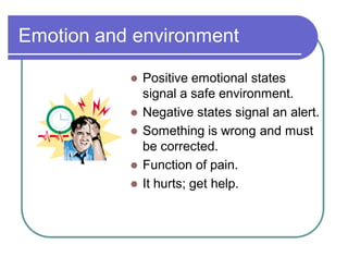 Emotion and environment
 Positive emotional states
signal a safe environment.
 Negative states signal an alert.
 Something is wrong and must
be corrected.
 Function of pain.
 It hurts; get help.
 