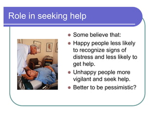 Role in seeking help
 Some believe that:
 Happy people less likely
to recognize signs of
distress and less likely to
get help.
 Unhappy people more
vigilant and seek help.
 Better to be pessimistic?
 