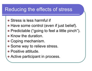 Reducing the effects of stress
 Stress is less harmful if
 Have some control (even if just belief).
 Predictable (³going to feel a little pinch´).
 Know the duration.
 Coping mechanism.
 Some way to relieve stress.
 Positive attitude.
 Active participant in process.
 