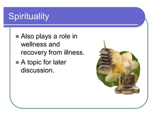 Spirituality
 Also plays a role in
wellness and
recovery from illness.
 A topic for later
discussion.
 