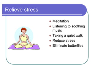 Relieve stress
 Meditation
 Listening to soothing
music
 Taking a quiet walk
 Reduce stress
 Eliminate butterflies
 