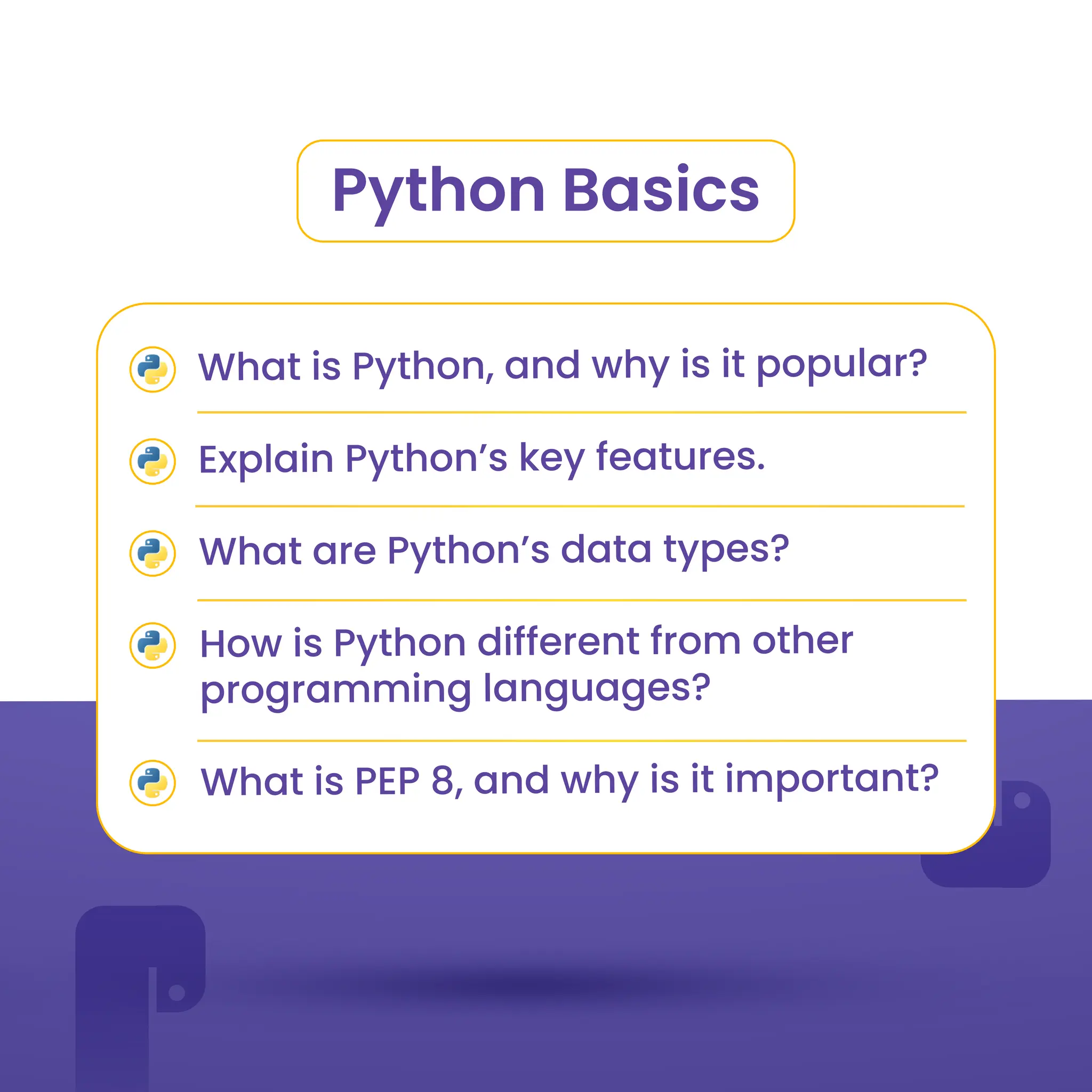 Python Basics
What is Python, and why is it popular?
Explain Python’s key features.
What are Python’s data types?
How is Python different from other
programming languages?
What is PEP 8, and why is it important?