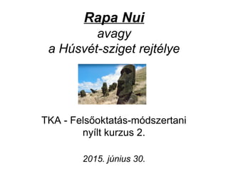 Rapa Nui
avagy
a Húsvét-sziget rejtélye
TKA - Felsőoktatás-módszertani
nyílt kurzus 2.
2015. június 30.
 
