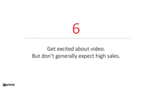 6
Get excited about video.
But don’t generally expect high sales.
 