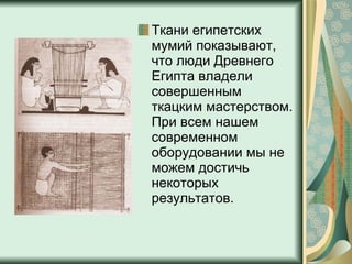 Ткани египетских мумий показывают, что люди Древнего Египта владели совершенным ткацким мастерством. При всем нашем современном оборудовании мы не можем достичь некоторых результатов. 