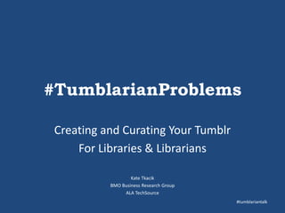 #TumblarianProblems
Creating and Curating Your Tumblr
For Libraries & Librarians
Kate Tkacik
BMO Business Research Group
ALA TechSource
#tumblariantalk

 